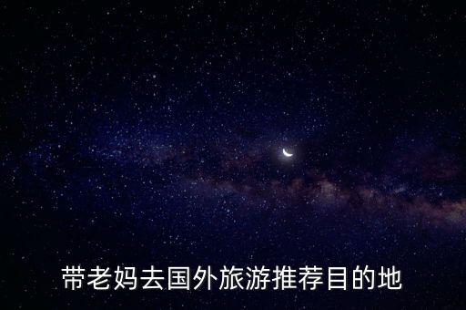 带老妈去国外旅游推荐目的地