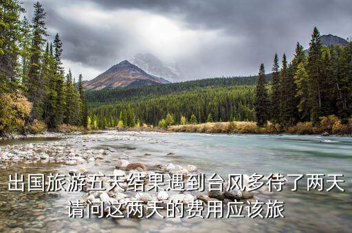 出国旅游五天结果遇到台风多待了两天请问这两天的费用应该旅