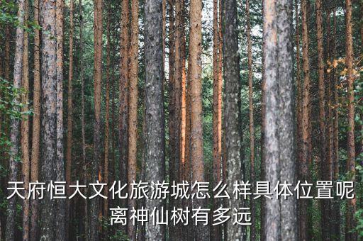 恒大国际旅游城在什么位置，天府恒大文化旅游城怎么样具体位置呢离神仙树有多远