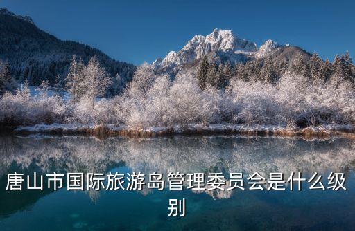 唐山市国际旅游岛管理委员会是什么级别