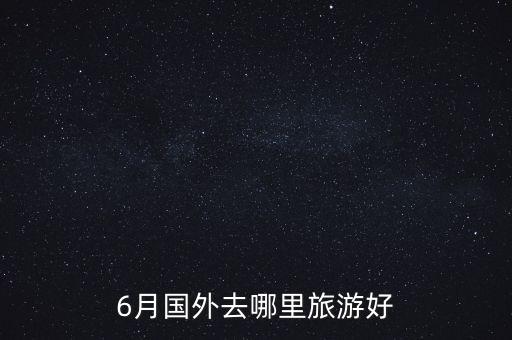 6月份去国外哪里旅游好，6月境外游有哪些推荐的好地方
