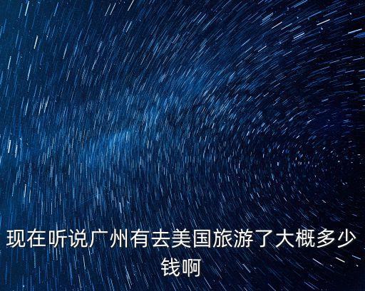 国外旅游费用广东支出多少，现在听说广州有去美国旅游了大概多少钱啊