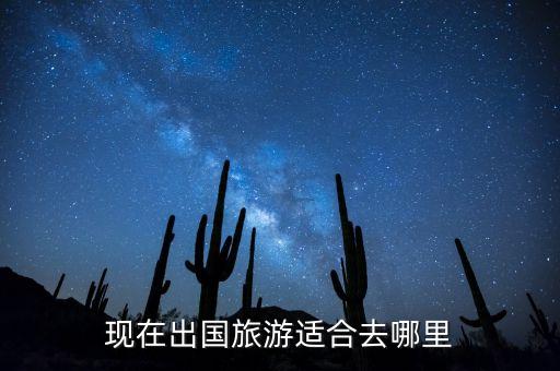 国际度假旅游哪里好，现在出国旅游适合去哪里