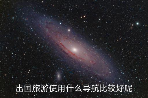 在国外旅游该如何导航，出国自由行可以选择什么导航软件啊