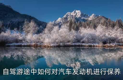 自驾游途中如何对汽车发动机进行保养