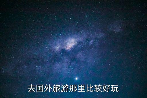 假期去哪里玩国外旅游合适，去哪个国家旅游好