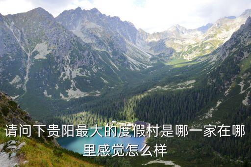 乌江寨国际旅游度假区消费怎么样，请问下贵阳最大的度假村是哪一家在哪里感觉怎么样