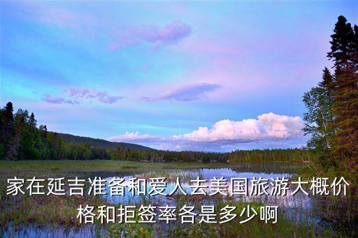 家在延吉准备和爱人去美国旅游大概价格和拒签率各是多少啊