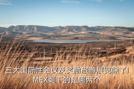 三大国际性会议及奖励旅游展览除了IMEX剩下的是哪两个