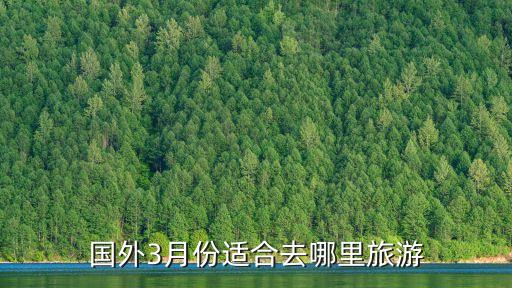 去国外3月份去哪里旅游，国外3月份适合去哪里旅游