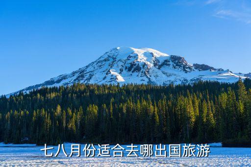 七八月国外旅游适合去哪里，七八月份国外旅游的话去哪里比较好