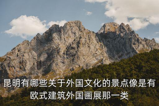 昆明有哪些关于外国文化的景点像是有欧式建筑外国画展那一类