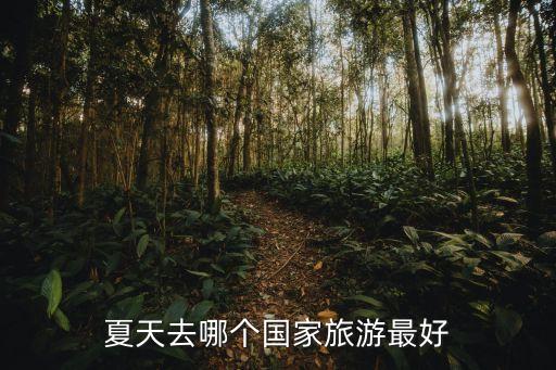 夏天去哪里旅游凉快国外，暑假出国旅游去哪里合适呢