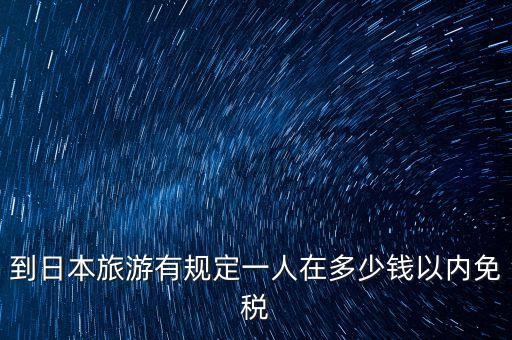 国外旅游多少钱免税，去日本可以买多少钱免税商品