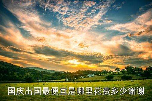 国庆节去国外哪里旅游便宜，国庆出国最便宜是哪里花费多少谢谢