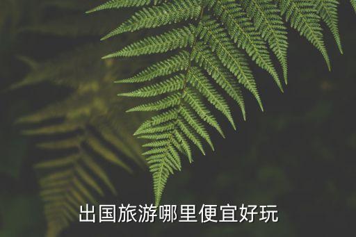 出国旅游哪里便宜好玩