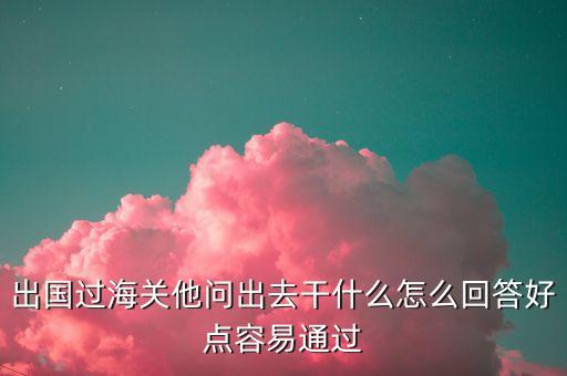国外旅游出海关怎么回答，去美国出关口盘问怎么回答我是去旅游的但是要呆几个月