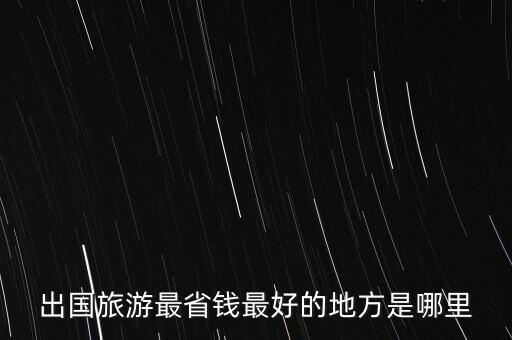 国外旅游哪里省钱好点呢，出国旅游最省钱最好的地方是哪里