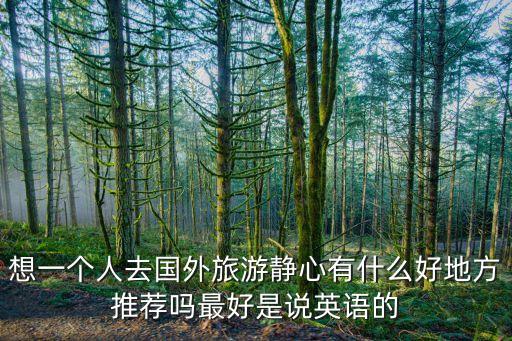 想一个人去国外旅游静心有什么好地方推荐吗最好是说英语的
