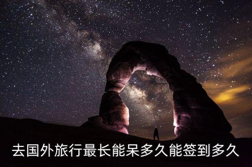 去国外旅行最长能呆多久能签到多久