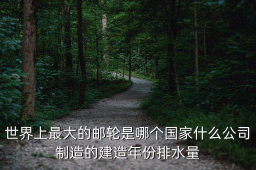 世界上最大的邮轮是哪个国家什么公司制造的建造年份排水量
