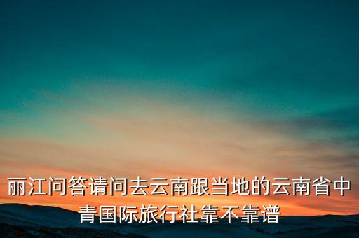 丽江问答请问去云南跟当地的云南省中青国际旅行社靠不靠谱