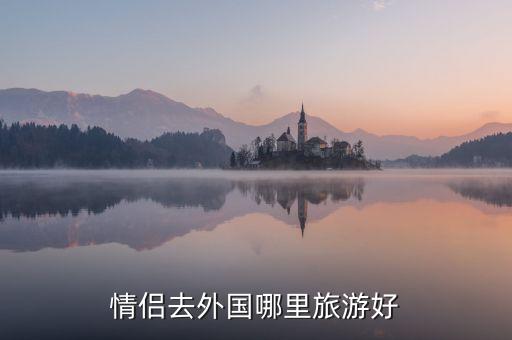 情侣最适合去哪里旅游国外，国外有哪些情侣旅游胜地
